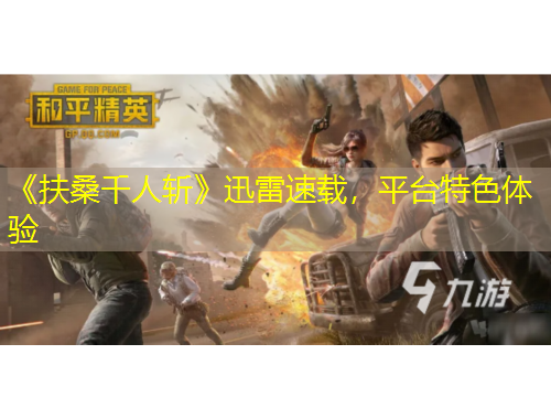 《扶桑千人斬》迅雷速載，平臺特色體驗