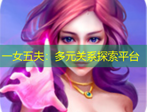一女五夫：多元關系探索平臺
