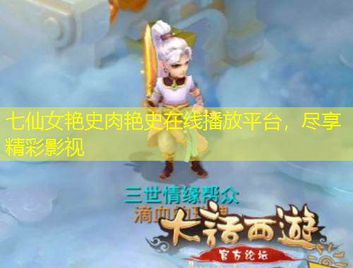 七仙女艷史肉艷史在線播放平臺，盡享精彩影視