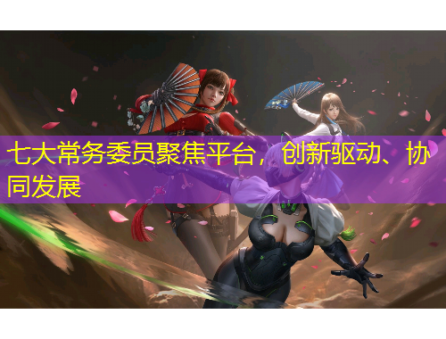 七大常務(wù)委員聚焦平臺，創(chuàng)新驅(qū)動、協(xié)同發(fā)展