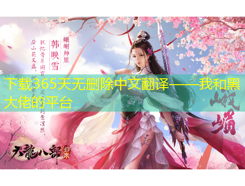 下載365天無(wú)刪除中文翻譯——我和黑大佬的平臺(tái)