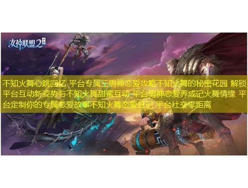 不知火舞心跳回憶 平臺專屬三男神戀愛攻略不知火舞的秘密花園 解鎖平臺互動新姿勢與不知火舞甜蜜互動 平臺男神戀愛養(yǎng)成記火舞情緣 平臺定制你的專屬戀愛故事不知火舞戀愛日記 平臺社交零距離