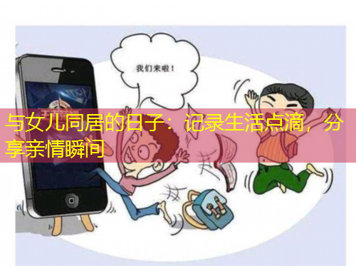 與女兒同居的日子：記錄生活點滴，分享親情瞬間