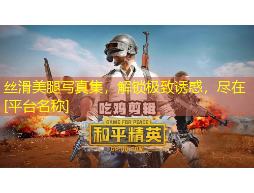 絲滑美腿寫(xiě)真集，解鎖極致誘惑，盡在[平臺(tái)名稱(chēng)]