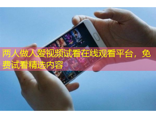 兩人做人愛視頻試看在線觀看平臺，免費試看精選內(nèi)容