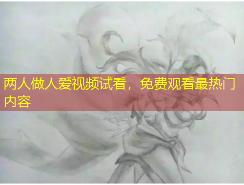 兩人做人愛視頻試看，免費觀看最熱門內(nèi)容