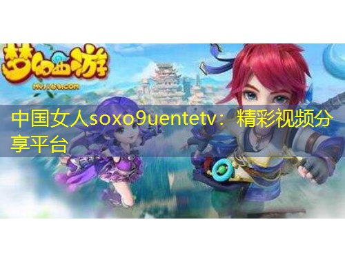 中國(guó)女人soxo9uentetv：精彩視頻分享平臺(tái)