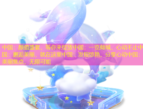 中國：顏值盛宴，等你來綻放中國：一覽傾城，心動不止中國：邂逅美麗，就在這里中國：發(fā)現(xiàn)驚艷，分享心動中國：美麗焦點(diǎn)，無限可能