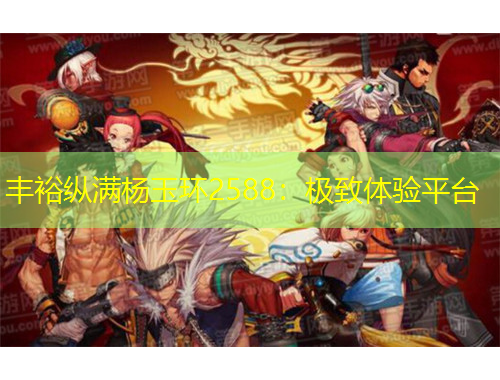 豐?？v滿楊玉環(huán)2588：極致體驗(yàn)平臺(tái)