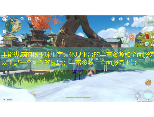 豐?？v滿的楊玉環(huán)中字，體現(xiàn)平臺(tái)的豐富資源和全面服務(wù)以下是一個(gè)可能的標(biāo)題：豐富資源，全面服務(wù)平臺(tái)