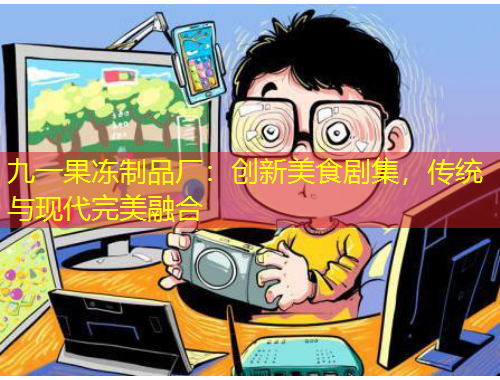 九一果凍制品廠：創(chuàng)新美食劇集，傳統(tǒng)與現(xiàn)代完美融合