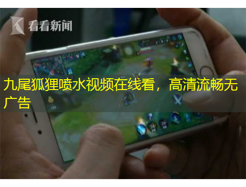 九尾狐貍噴水視頻在線看，高清流暢無廣告