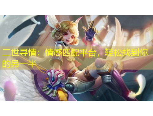 二世尋情：情感匹配平臺(tái)，輕松找到你的另一半