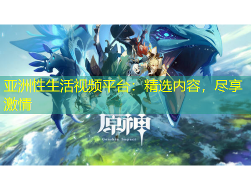 亞洲性生活視頻平臺：精選內(nèi)容，盡享激情