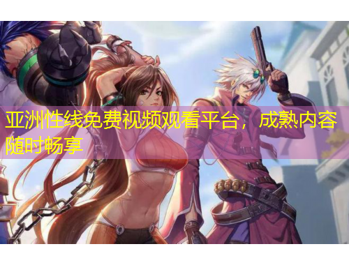 亞洲性線免費(fèi)視頻觀看平臺(tái)，成熟內(nèi)容隨時(shí)暢享