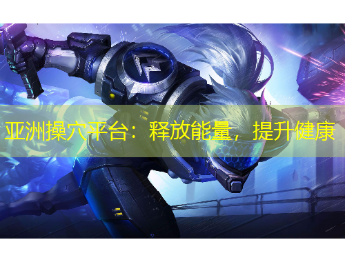 亞洲操穴平臺：釋放能量，提升健康