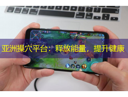 亞洲操穴平臺(tái)：釋放能量，提升健康