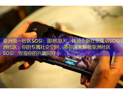 亞洲第一社區(qū)SOSI：即刻加入，體驗(yàn)全新社交互動(dòng)SOSI亞洲社區(qū)：你的專屬社交空間，等你探索解鎖亞洲社區(qū)SOSI：發(fā)現(xiàn)你的興趣同好