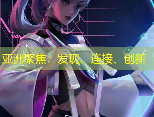 亞洲聚焦：發(fā)現(xiàn)、連接、創(chuàng)新