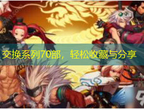 交換系列70部，輕松收藏與分享