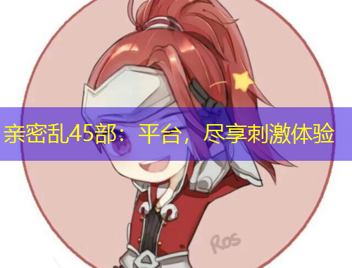 親密亂45部：平臺，盡享刺激體驗