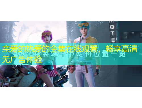 親愛的熱愛的全集在線觀看，暢享高清無廣告體驗(yàn)