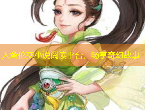 人禽倫交小說閱讀平臺(tái)，暢享奇幻故事