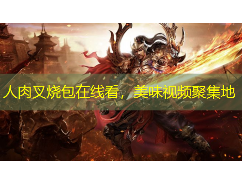 人肉叉燒包在線看，美味視頻聚集地