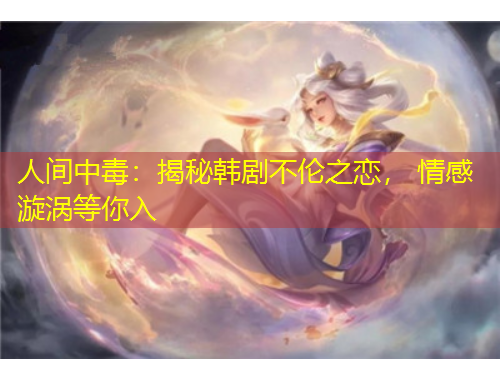 人間中毒：揭秘韓劇不倫之戀， 情感漩渦等你入