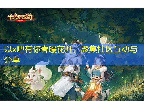 以x吧有你春暖花開(kāi)，聚集社區(qū)互動(dòng)與分享