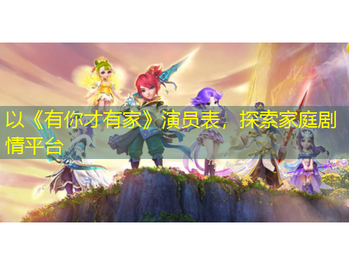 以《有你才有家》演員表，探索家庭劇情平臺
