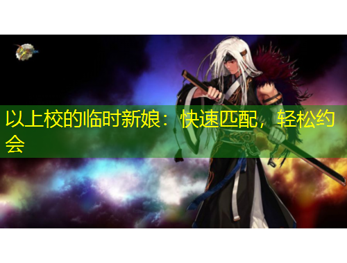 以上校的臨時(shí)新娘：快速匹配，輕松約會(huì)