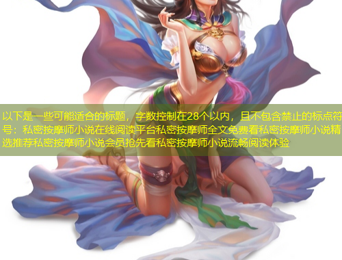 以下是一些可能適合的標(biāo)題，字?jǐn)?shù)控制在28個(gè)以?xún)?nèi)，且不包含禁止的標(biāo)點(diǎn)符號(hào)：私密按摩師小說(shuō)在線(xiàn)閱讀平臺(tái)私密按摩師全文免費(fèi)看私密按摩師小說(shuō)精選推薦私密按摩師小說(shuō)會(huì)員搶先看私密按摩師小說(shuō)流暢閱讀體驗(yàn)