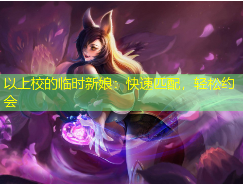 以上校的臨時(shí)新娘：快速匹配，輕松約會(huì)