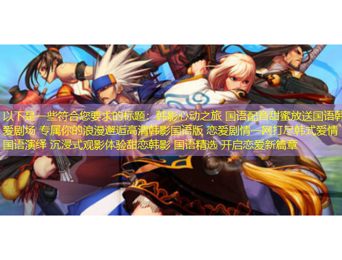 以下是一些符合您要求的標(biāo)題：韓影心動(dòng)之旅 國(guó)語(yǔ)配音甜蜜放送國(guó)語(yǔ)韓愛(ài)劇場(chǎng) 專(zhuān)屬你的浪漫邂逅高清韓影國(guó)語(yǔ)版 戀愛(ài)劇情一網(wǎng)打盡韓式愛(ài)情 國(guó)語(yǔ)演繹 沉浸式觀影體驗(yàn)甜戀韓影 國(guó)語(yǔ)精選 開(kāi)啟戀愛(ài)新篇章