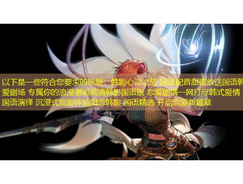 以下是一些符合您要求的標(biāo)題：韓影心動(dòng)之旅 國(guó)語(yǔ)配音甜蜜放送國(guó)語(yǔ)韓愛(ài)劇場(chǎng) 專(zhuān)屬你的浪漫邂逅高清韓影國(guó)語(yǔ)版 戀愛(ài)劇情一網(wǎng)打盡韓式愛(ài)情 國(guó)語(yǔ)演繹 沉浸式觀影體驗(yàn)甜戀韓影 國(guó)語(yǔ)精選 開(kāi)啟戀愛(ài)新篇章