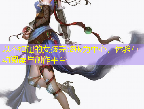 以不扣鈕的女孩完整版為中心，體驗(yàn)互動(dòng)閱讀與創(chuàng)作平臺(tái)
