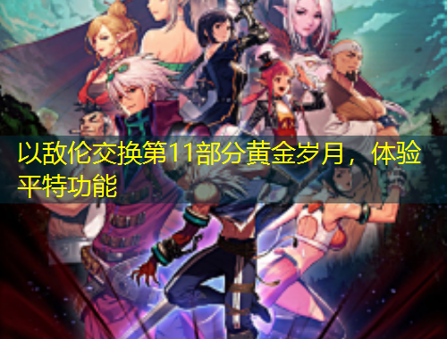 以敵倫交換第11部分黃金歲月，體驗平特功能