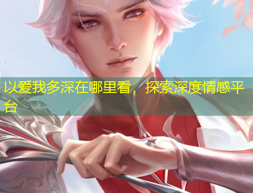 以愛我多深在哪里看，探索深度情感平臺