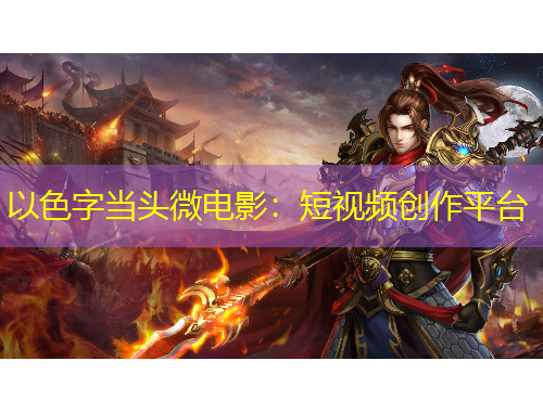 以色字當(dāng)頭微電影：短視頻創(chuàng)作平臺(tái)
