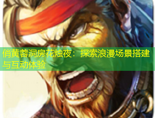 俏黃蓉洞房花燭夜：探索浪漫場(chǎng)景搭建與互動(dòng)體驗(yàn)