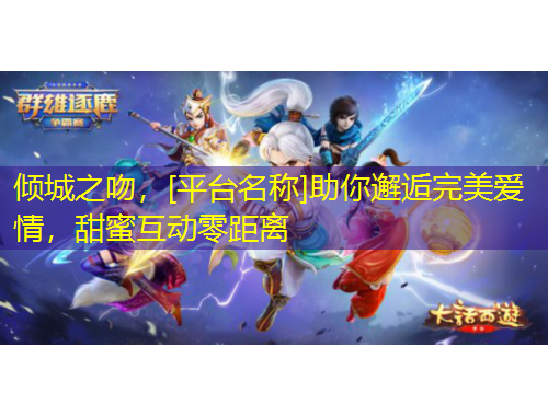 傾城之吻，[平臺名稱]助你邂逅完美愛情，甜蜜互動零距離