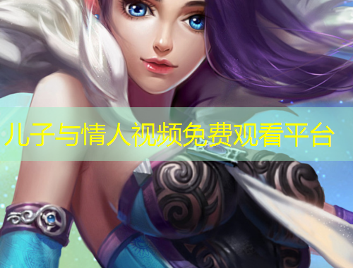 兒子與情人視頻免費(fèi)觀看平臺