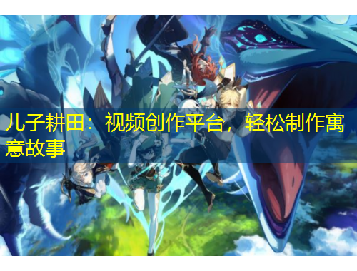 兒子耕田：視頻創(chuàng)作平臺，輕松制作寓意故事