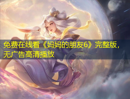 免費(fèi)在線看《媽媽的朋友6》完整版，無(wú)廣告高清播放