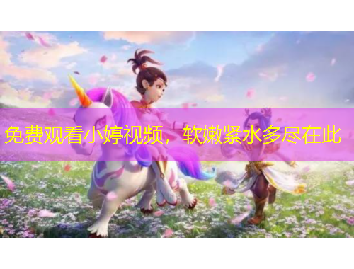 免費(fèi)觀看小婷視頻，軟嫩緊水多盡在此