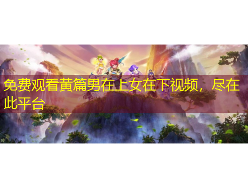 免費(fèi)觀看黃篇男在上女在下視頻，盡在此平臺