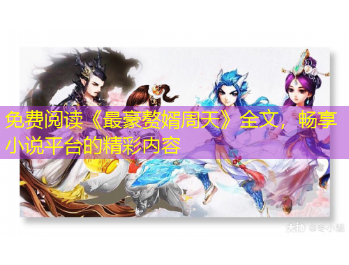 免費閱讀《最豪贅婿周天》全文，暢享小說平臺的精彩內(nèi)容