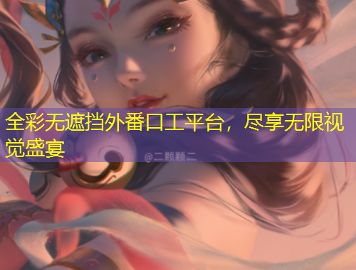 全彩無遮擋外番口工平臺，盡享無限視覺盛宴