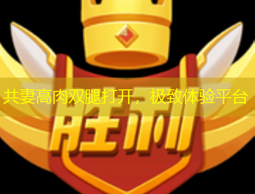 共妻高肉雙腿打開(kāi)，極致體驗(yàn)平臺(tái)